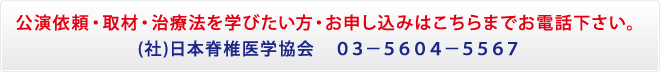 公演依頼・取材・治療法を学びたい方・お申し込みはこちらまでお電話下さい。(社)日本脊椎医学協会　０３－５６０４－５５６７