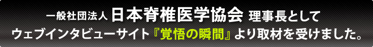 一般社団法人 日本脊椎医学協会 理事長として ウェブインタビューサイト『覚悟の瞬間』より取材を受けました。