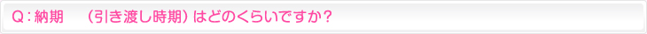 Ｑ：納期　（引き渡し時期）はどのくらいですか？