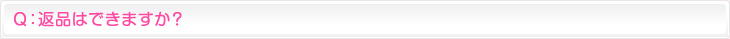 Ｑ：返品はできますか？