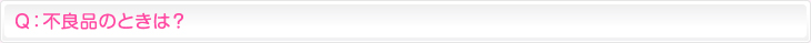 Ｑ：不良品のときは？
