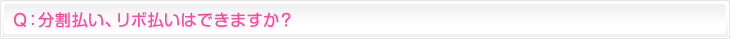 Ｑ：分割払い、リボ払いはできますか？