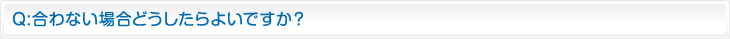 Q:合わない場合どうしたらよいですか？