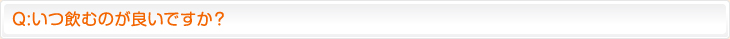 Q:いつ飲むのが良いですか？
