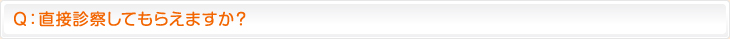 Ｑ：直接診察してもらえますか？