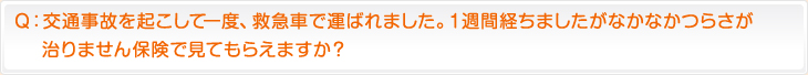 Ｑ：交通事故を起こして一度、救急車で運ばれました。１週間経ちましたがなかなかつらさが治りません保険で見てもらえますか？