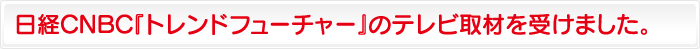 日経CNBC『トレンドフューチャー』のテレビ取材を受けました。