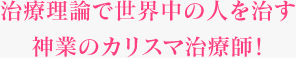 治療理論で世界中の人を治す神業のカリスマ治療師！