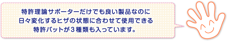 特許理論サポーターだけでも良い製品なのに日々変化するヒザの状態に合わせて使用できる特許パットが３種類も入っています。