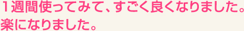 １週間使ってみて、すごく良くなりました。楽になりました。