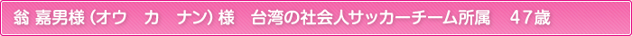 翁 嘉男様（オウ　カ　ナン）様　台湾の社会人サッカーチーム所属　４７歳
